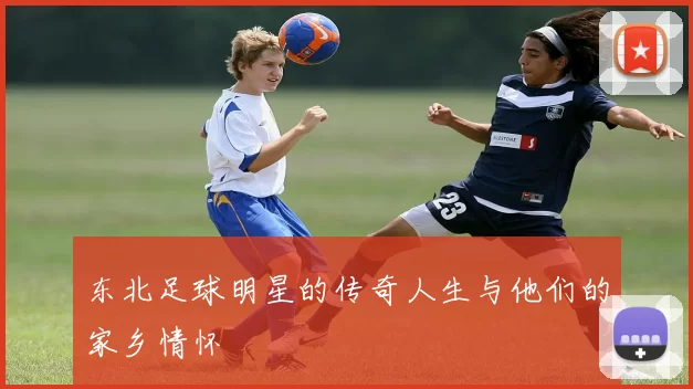 东北足球明星的传奇人生与他们的家乡情怀