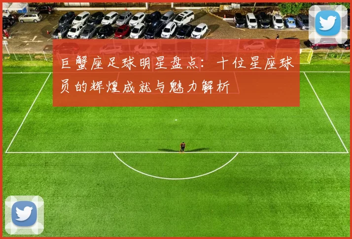 巨蟹座足球明星盘点：十位星座球员的辉煌成就与魅力解析