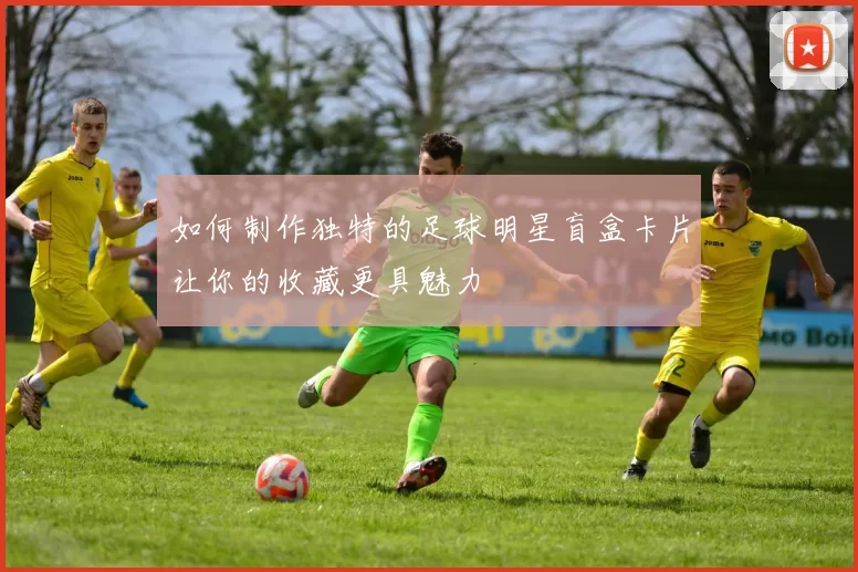 如何制作独特的足球明星盲盒卡片让你的收藏更具魅力