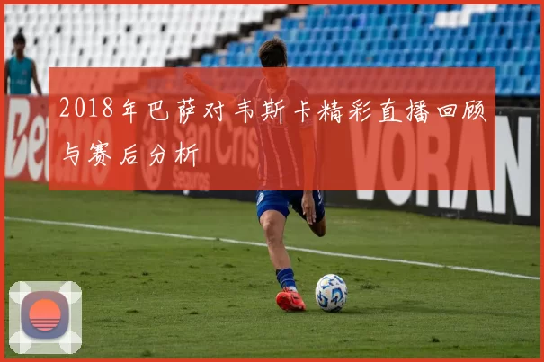 2018年巴萨对韦斯卡精彩直播回顾与赛后分析