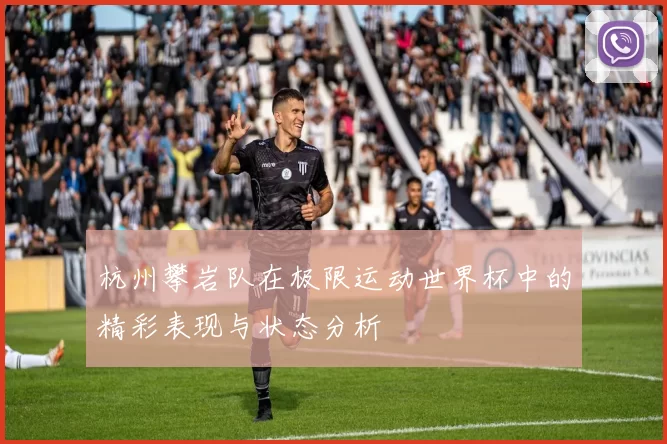 杭州攀岩队在极限运动世界杯中的精彩表现与状态分析
