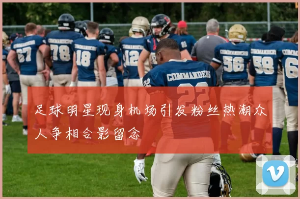 足球明星现身机场引发粉丝热潮众人争相合影留念