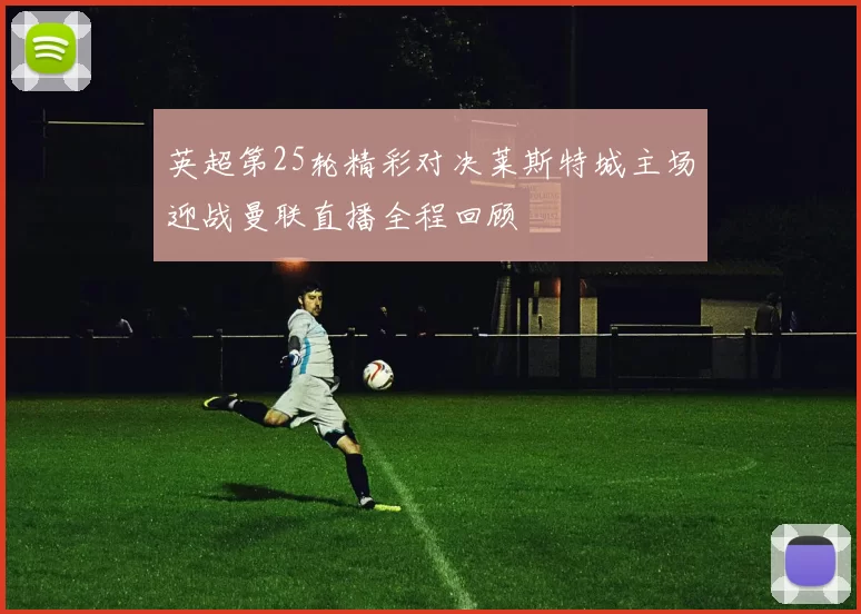 英超第25轮精彩对决莱斯特城主场迎战曼联直播全程回顾