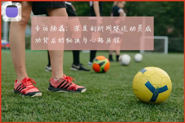 专访杨磊：深度剖析网球运动员成功背后的秘诀与心路历程