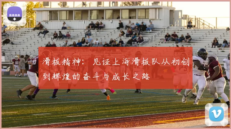 滑板精神：见证上海滑板队从初创到辉煌的奋斗与成长之路