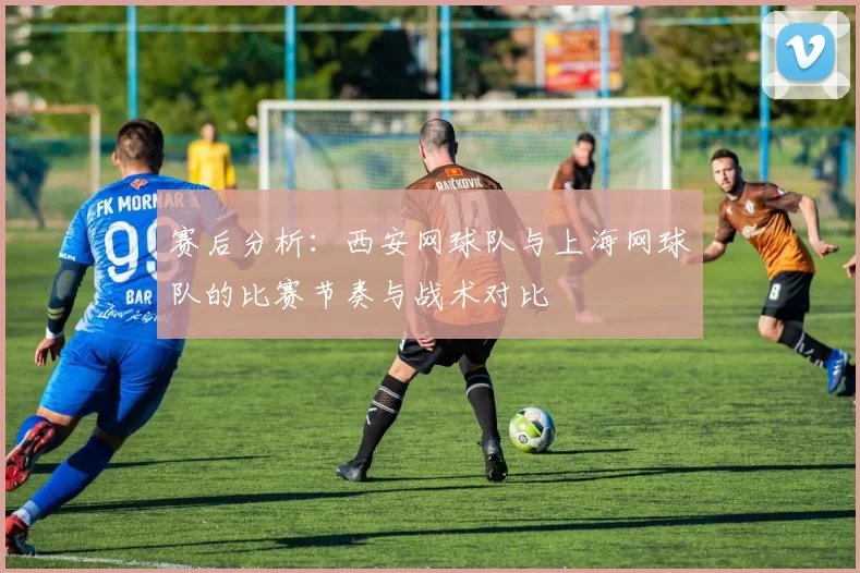 赛后分析：西安网球队与上海网球队的比赛节奏与战术对比