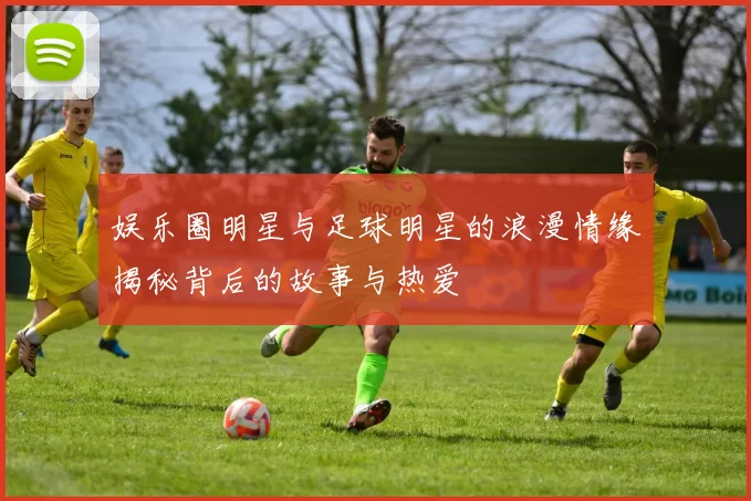 娱乐圈明星与足球明星的浪漫情缘揭秘背后的故事与热爱