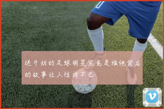 送牛奶的足球明星究竟是谁他背后的故事让人惊讶不已