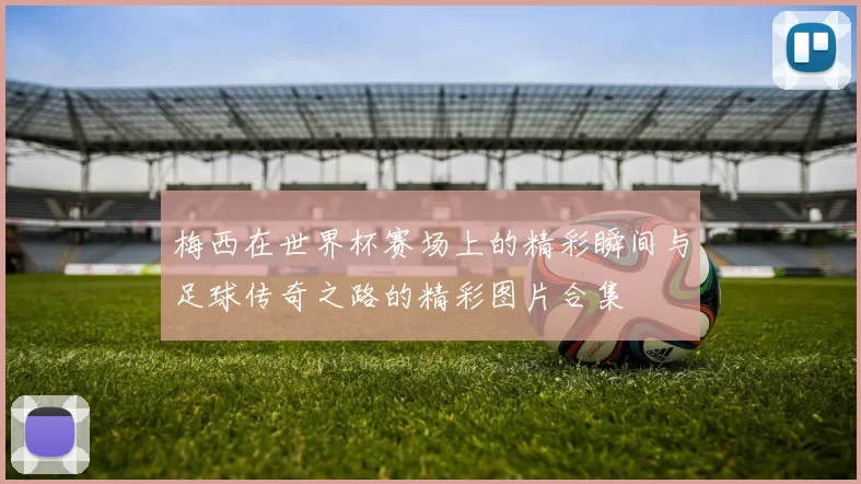 梅西在世界杯赛场上的精彩瞬间与足球传奇之路的精彩图片合集