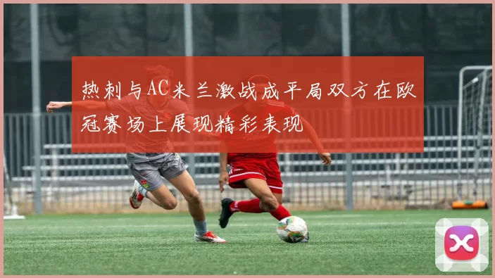 热刺与AC米兰激战成平局双方在欧冠赛场上展现精彩表现