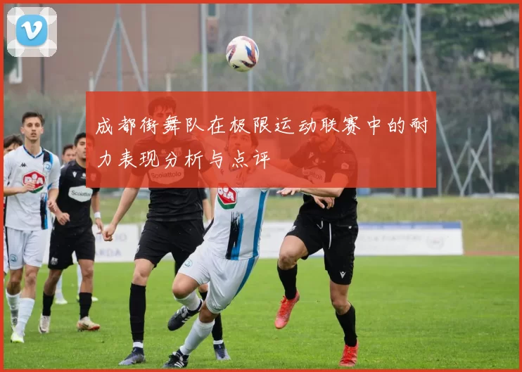 成都街舞队在极限运动联赛中的耐力表现分析与点评