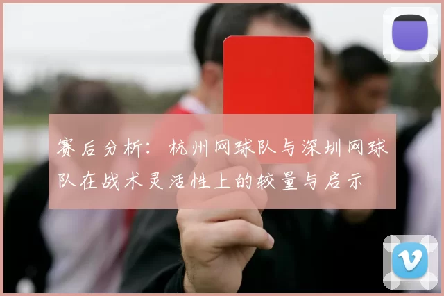 赛后分析：杭州网球队与深圳网球队在战术灵活性上的较量与启示