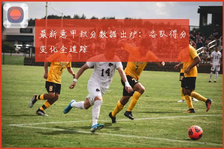 最新意甲积分数据出炉：各队得分变化全追踪