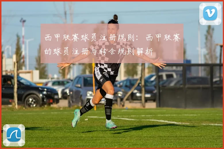 西甲联赛球员注册规则：西甲联赛的球员注册与转会规则解析