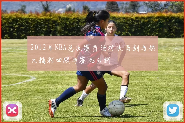 2012年NBA总决赛首场对决马刺与热火精彩回顾与赛况分析