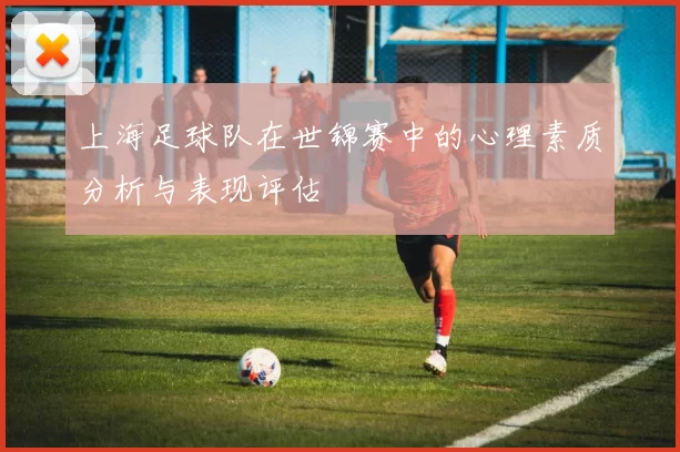 上海足球队在世锦赛中的心理素质分析与表现评估