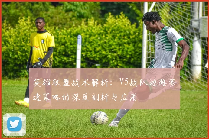 英雄联盟战术解析：V5战队边路渗透策略的深度剖析与应用