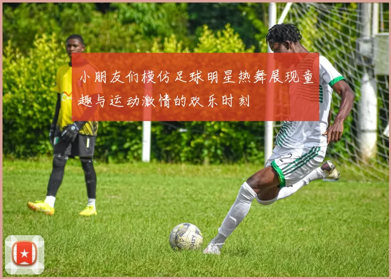 小朋友们模仿足球明星热舞展现童趣与运动激情的欢乐时刻