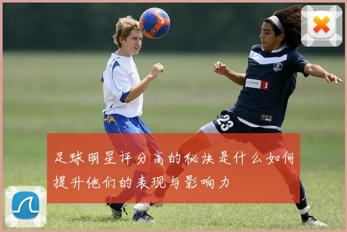 足球明星评分高的秘诀是什么如何提升他们的表现与影响力