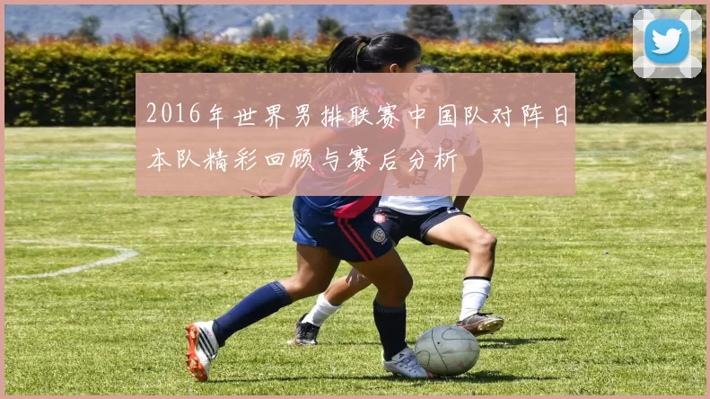 2016年世界男排联赛中国队对阵日本队精彩回顾与赛后分析