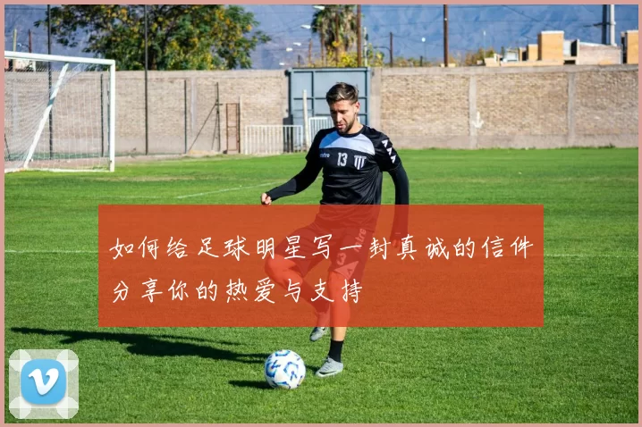 如何给足球明星写一封真诚的信件分享你的热爱与支持