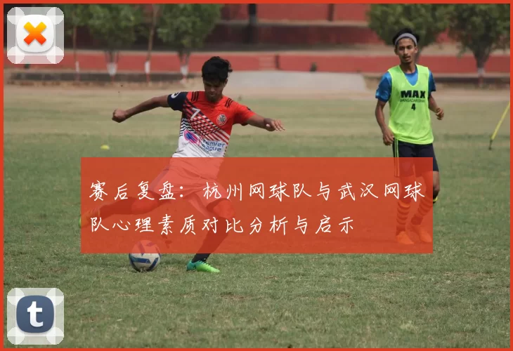 赛后复盘：杭州网球队与武汉网球队心理素质对比分析与启示