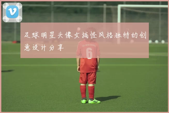 足球明星头像女搞怪风格独特的创意设计分享