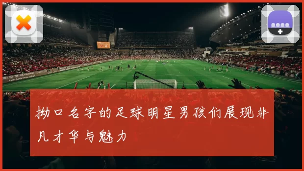 拗口名字的足球明星男孩们展现非凡才华与魅力