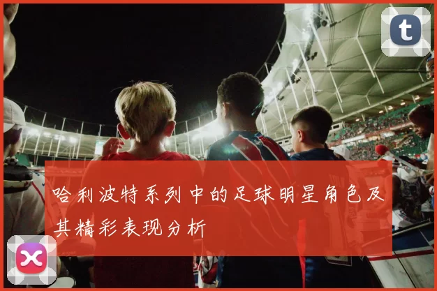 哈利波特系列中的足球明星角色及其精彩表现分析