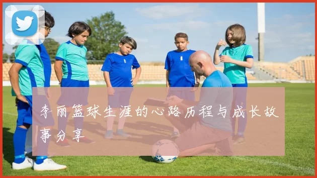 李丽篮球生涯的心路历程与成长故事分享