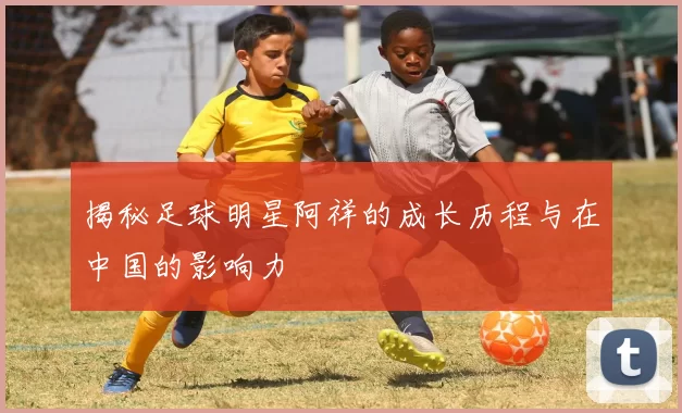 揭秘足球明星阿祥的成长历程与在中国的影响力