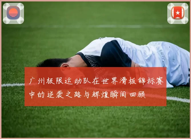 广州极限运动队在世界滑板锦标赛中的逆袭之路与辉煌瞬间回顾
