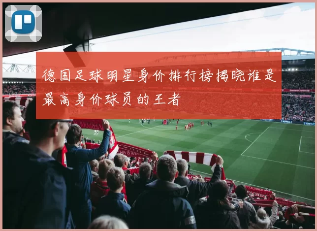 德国足球明星身价排行榜揭晓谁是最高身价球员的王者