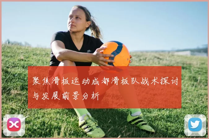 聚焦滑板运动成都滑板队战术探讨与发展前景分析