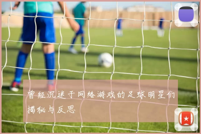 曾经沉迷于网络游戏的足球明星们揭秘与反思