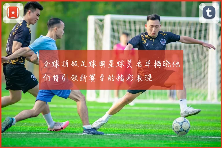 全球顶级足球明星球员名单揭晓他们将引领新赛季的精彩表现