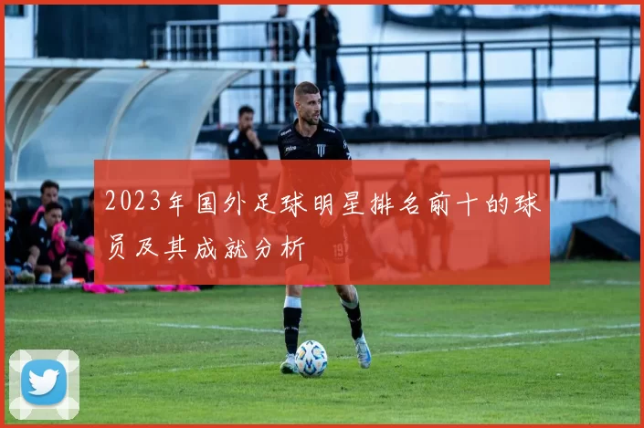 2023年国外足球明星排名前十的球员及其成就分析