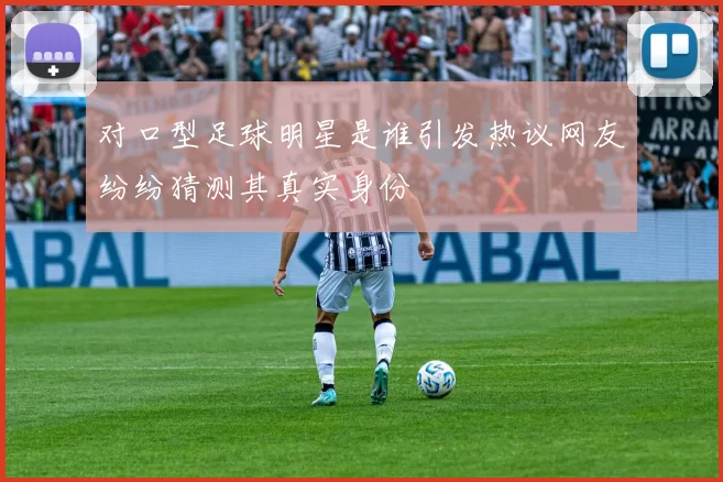 对口型足球明星是谁引发热议网友纷纷猜测其真实身份