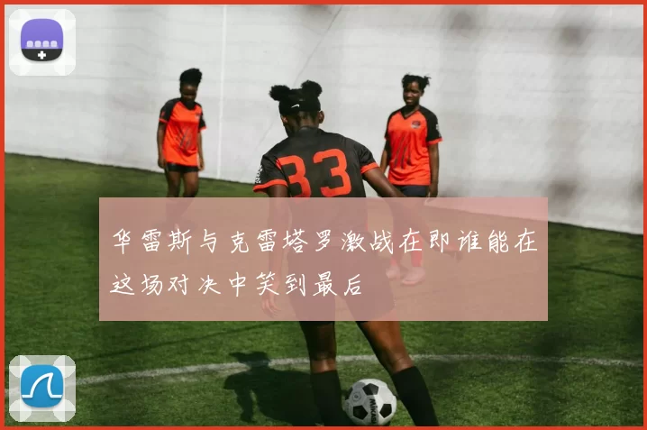 华雷斯与克雷塔罗激战在即谁能在这场对决中笑到最后