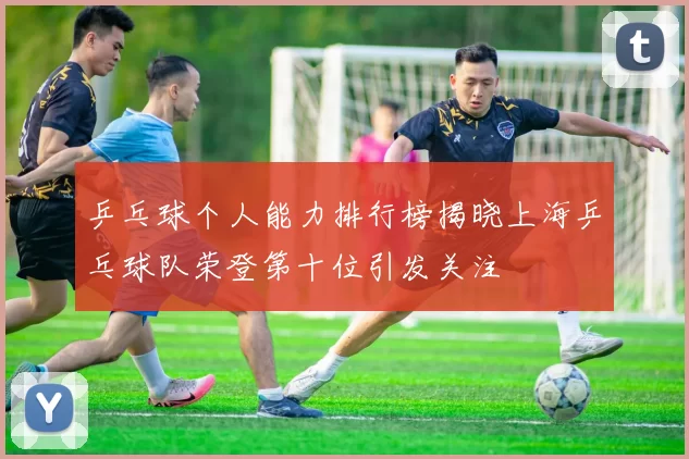 乒乓球个人能力排行榜揭晓上海乒乓球队荣登第十位引发关注