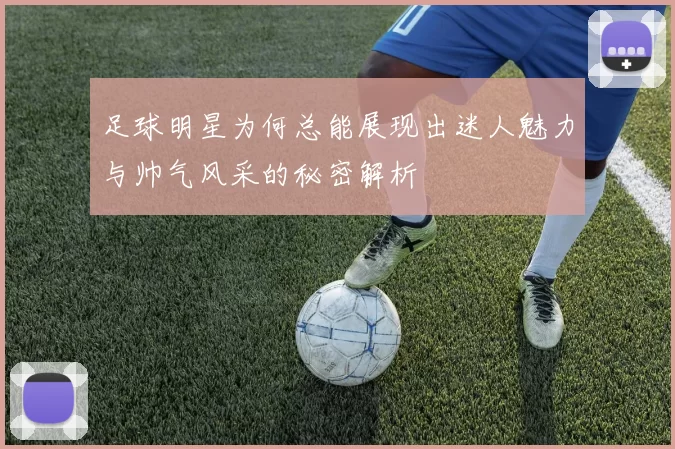 足球明星为何总能展现出迷人魅力与帅气风采的秘密解析