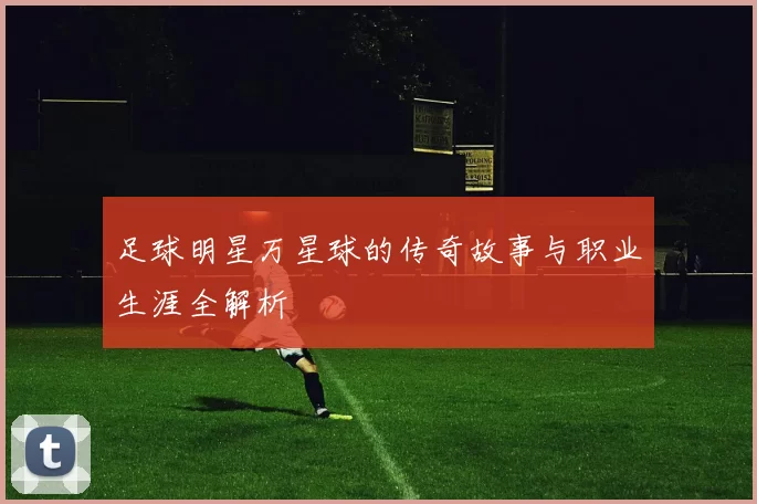 足球明星万星球的传奇故事与职业生涯全解析