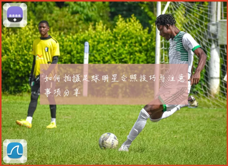 如何拍摄足球明星合照技巧与注意事项分享