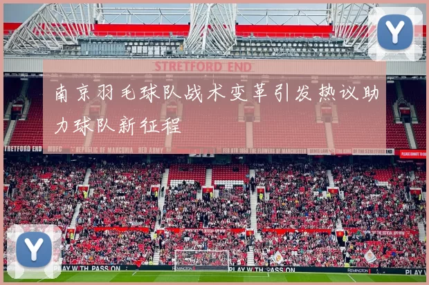 南京羽毛球队战术变革引发热议助力球队新征程