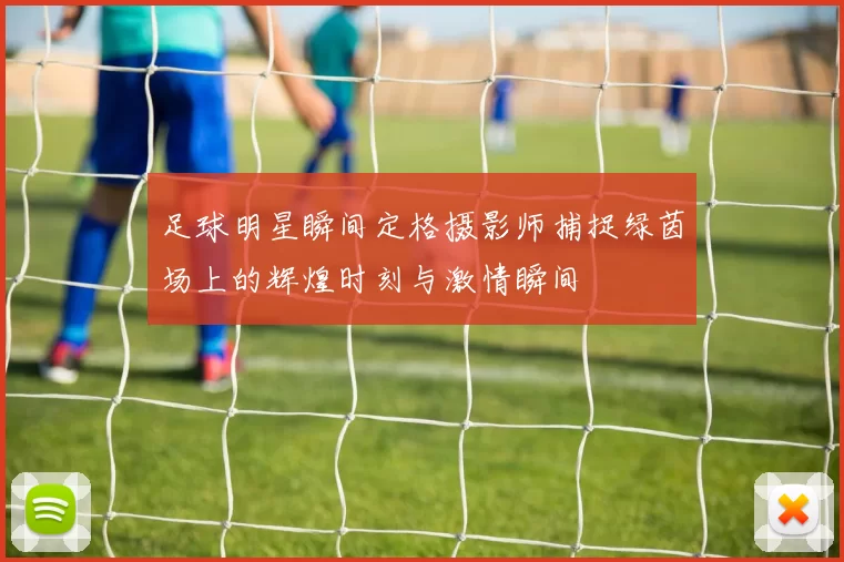足球明星瞬间定格摄影师捕捉绿茵场上的辉煌时刻与激情瞬间