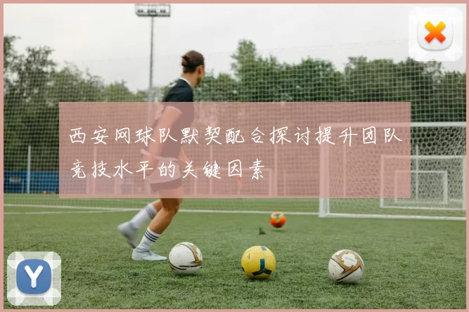 西安网球队默契配合探讨提升团队竞技水平的关键因素