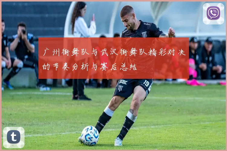 广州街舞队与武汉街舞队精彩对决的节奏分析与赛后总结