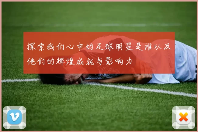 探索我们心中的足球明星是谁以及他们的辉煌成就与影响力
