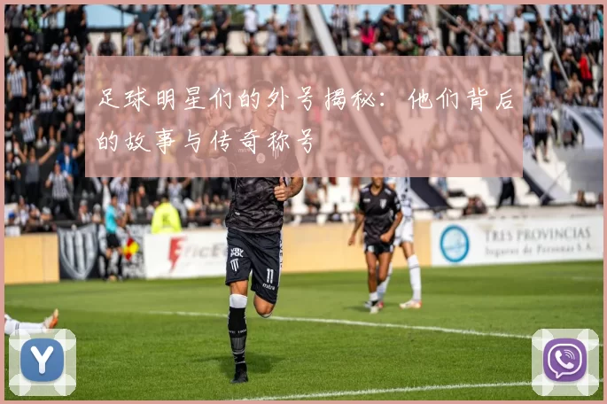 足球明星们的外号揭秘：他们背后的故事与传奇称号