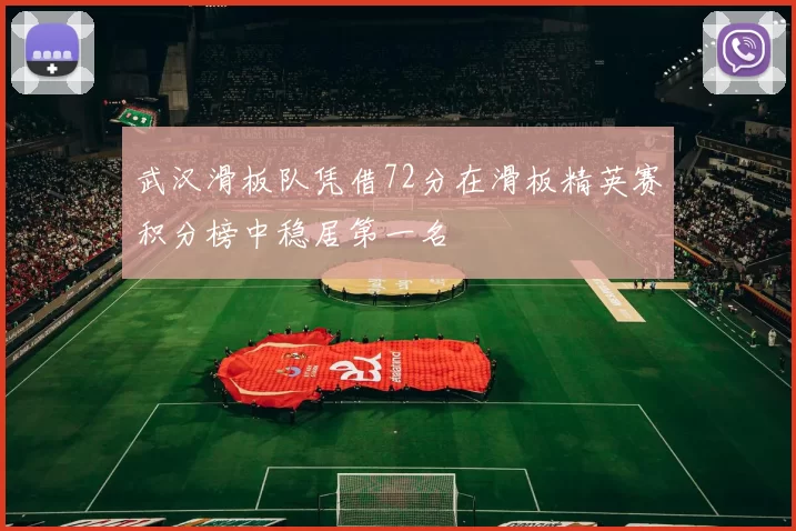 武汉滑板队凭借72分在滑板精英赛积分榜中稳居第一名